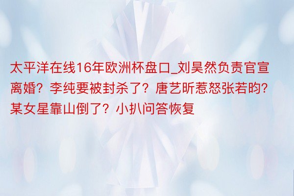 太平洋在线16年欧洲杯盘口_刘昊然负责官宣离婚？李纯要被封杀了？唐艺昕惹怒张若昀？某女星靠山倒了？小扒问答恢复