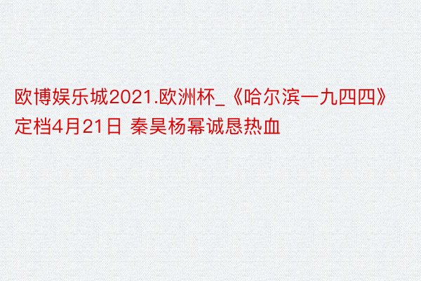 欧博娱乐城2021.欧洲杯_《哈尔滨一九四四》定档4月21日 秦昊杨幂诚恳热血