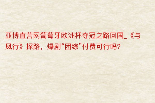 亚博直营网葡萄牙欧洲杯夺冠之路回国_《与凤行》探路，爆剧“团综”付费可行吗？