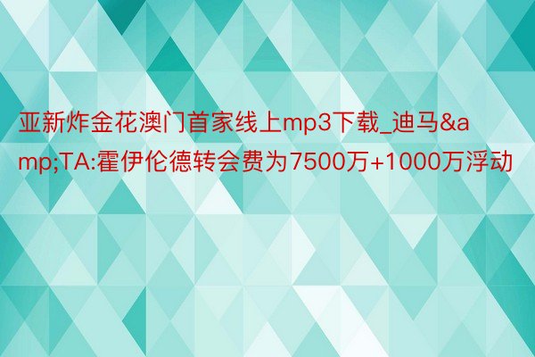 亚新炸金花澳门首家线上mp3下载_迪马&TA:霍伊伦德转会费为7500万+1000万浮动