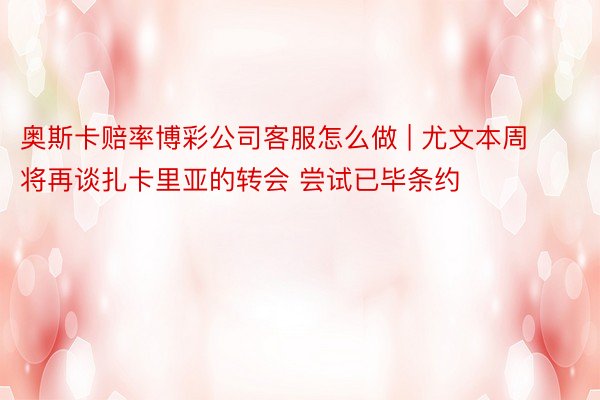 奥斯卡赔率博彩公司客服怎么做 | 尤文本周将再谈扎卡里亚的转会 尝试已毕条约