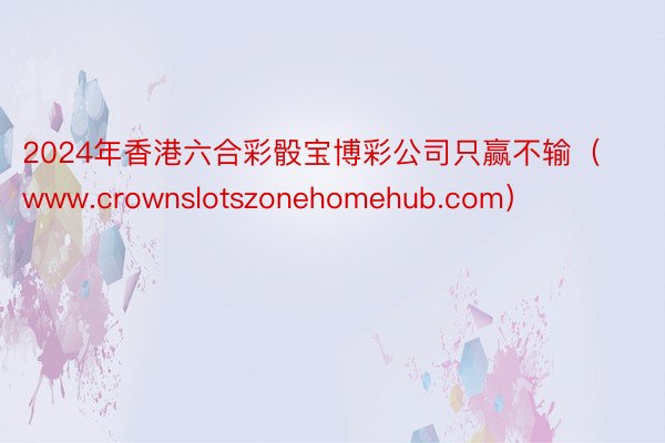 2024年香港六合彩骰宝博彩公司只赢不输（www.crownslotszonehomehub.com）