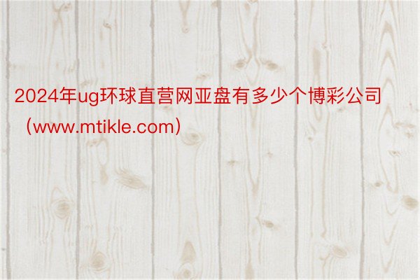 2024年ug环球直营网亚盘有多少个博彩公司（www.mtikle.com）