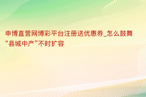 申博直营网博彩平台注册送优惠券_怎么鼓舞“县城中产”不时扩容