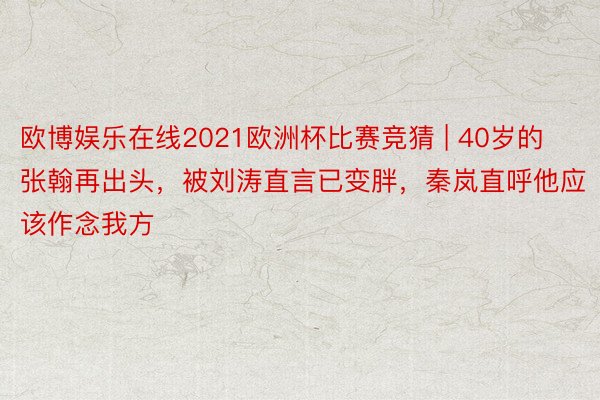 欧博娱乐在线2021欧洲杯比赛竞猜 | 40岁的张翰再出头，被刘涛直言已变胖，秦岚直呼他应该作念我方