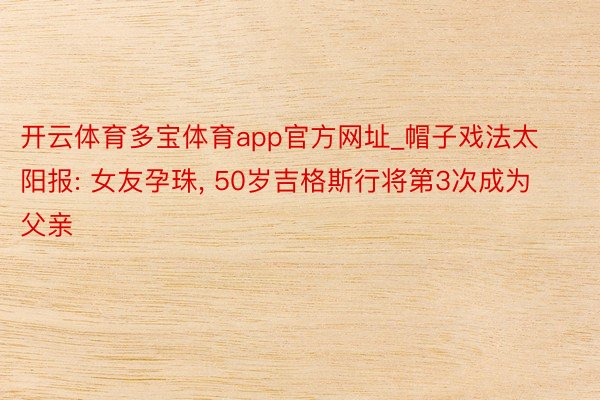 开云体育多宝体育app官方网址_帽子戏法太阳报: 女友孕珠, 50岁吉格斯行将第3次成为父亲