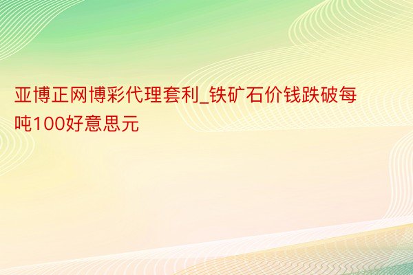 亚博正网博彩代理套利_铁矿石价钱跌破每吨100好意思元