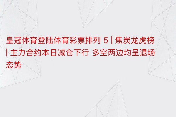 皇冠体育登陆体育彩票排列 5 | 焦炭龙虎榜 | 主力合约本日减仓下行 多空两边均呈退场态势