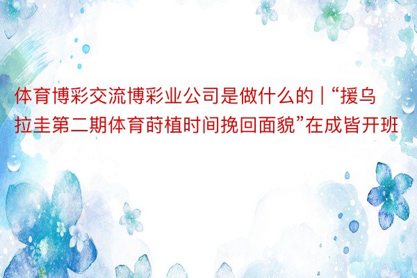 体育博彩交流博彩业公司是做什么的 | “援乌拉圭第二期体育莳植时间挽回面貌”在成皆开班