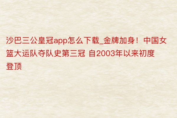 沙巴三公皇冠app怎么下载_金牌加身！中国女篮大运队夺队史第三冠 自2003年以来初度登顶