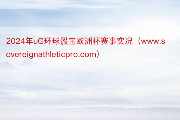 2024年uG环球骰宝欧洲杯赛事实况（www.sovereignathleticpro.com）