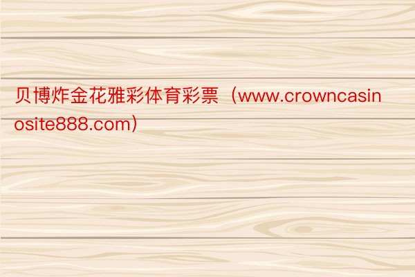 贝博炸金花雅彩体育彩票（www.crowncasinosite888.com）