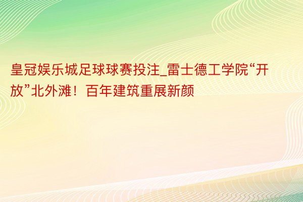 皇冠娱乐城足球球赛投注_雷士德工学院“开放”北外滩！百年建筑重展新颜