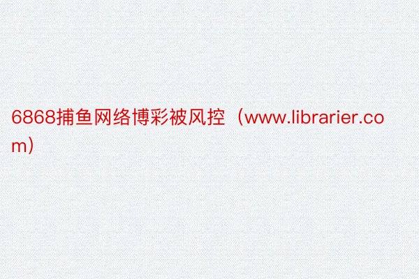 6868捕鱼网络博彩被风控（www.librarier.com）