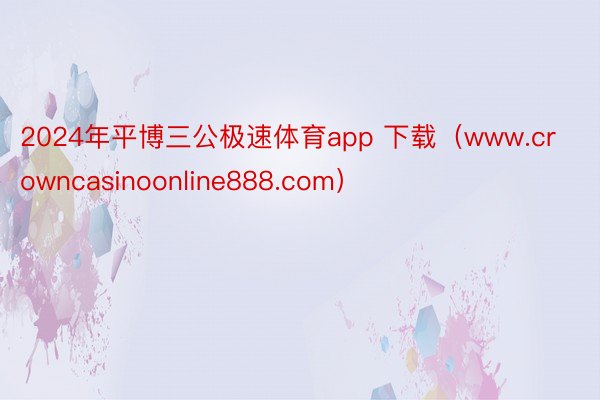 2024年平博三公极速体育app 下载（www.crowncasinoonline888.com）
