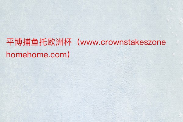 平博捕鱼托欧洲杯（www.crownstakeszonehomehome.com）