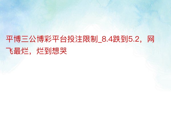 平博三公博彩平台投注限制_8.4跌到5.2，网飞最烂，烂到想哭