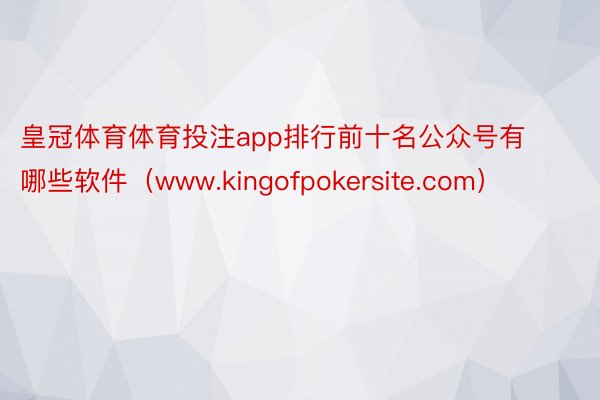 皇冠体育体育投注app排行前十名公众号有哪些软件（www.kingofpokersite.com）