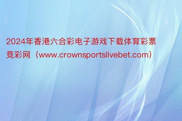 2024年香港六合彩电子游戏下载体育彩票竞彩网（www.crownsportslivebet.com）