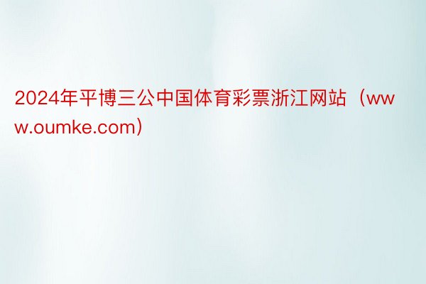 2024年平博三公中国体育彩票浙江网站（www.oumke.com）