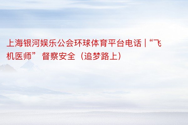 上海银河娱乐公会环球体育平台电话 | “飞机医师”  督察安全（追梦路上）
