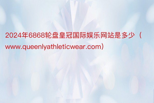 2024年6868轮盘皇冠国际娱乐网站是多少（www.queenlyathleticwear.com）