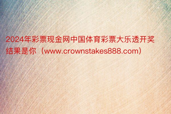 2024年彩票现金网中国体育彩票大乐透开奖结果是你（www.crownstakes888.com）