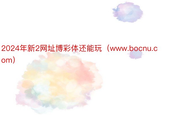 2024年新2网址博彩体还能玩（www.bocnu.com）