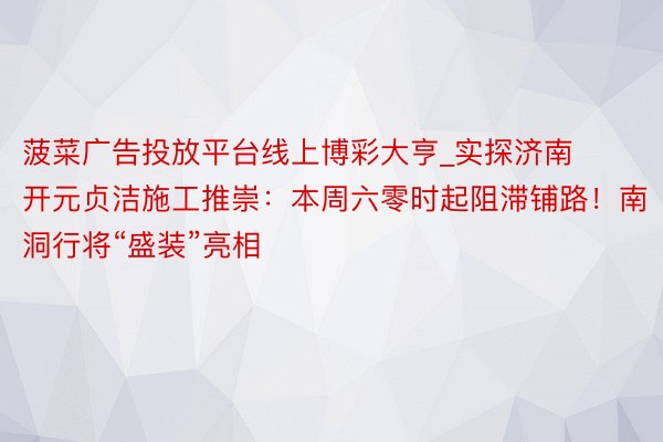 菠菜广告投放平台线上博彩大亨_实探济南开元贞洁施工推崇：本周六零时起阻滞铺路！南洞行将“盛装”亮相