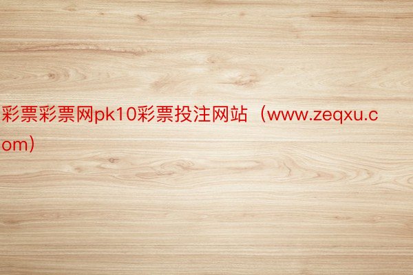 彩票彩票网pk10彩票投注网站（www.zeqxu.com）