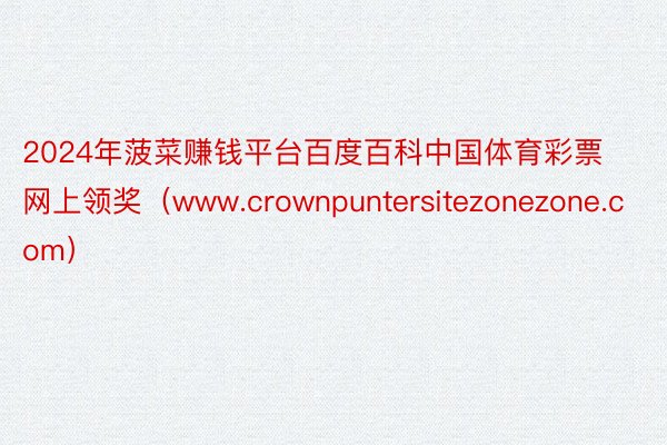 2024年菠菜赚钱平台百度百科中国体育彩票网上领奖（www.crownpuntersitezonezone.com）