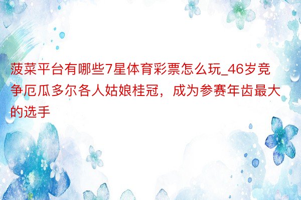 菠菜平台有哪些7星体育彩票怎么玩_46岁竞争厄瓜多尔各人姑娘桂冠，成为参赛年齿最大的选手