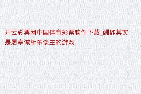 开云彩票网中国体育彩票软件下载_酬酢其实是屠宰诚挚东谈主的游戏