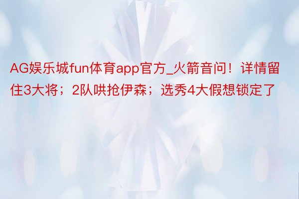 AG娱乐城fun体育app官方_火箭音问！详情留住3大将；2队哄抢伊森；选秀4大假想锁定了