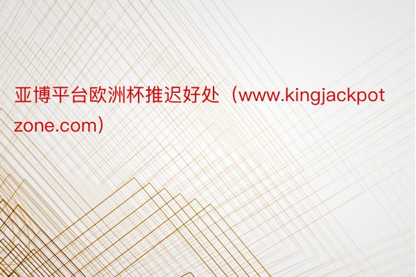 亚博平台欧洲杯推迟好处（www.kingjackpotzone.com）