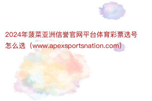 2024年菠菜亚洲信誉官网平台体育彩票选号怎么选（www.apexsportsnation.com）