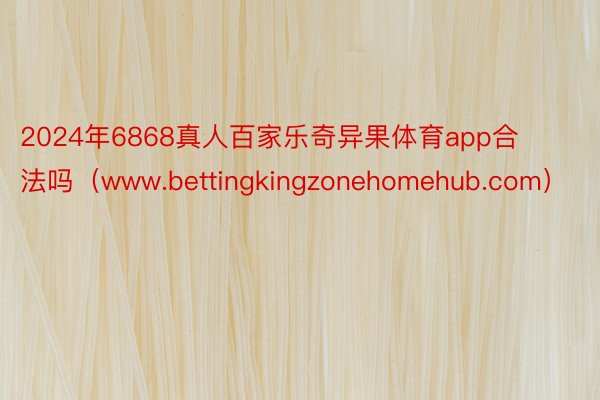 2024年6868真人百家乐奇异果体育app合法吗（www.bettingkingzonehomehub.com）