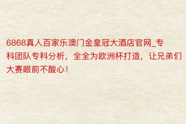 6868真人百家乐澳门金皇冠大酒店官网_专科团队专科分析，全全为欧洲杯打造，让兄弟们大赛眼前不酸心！