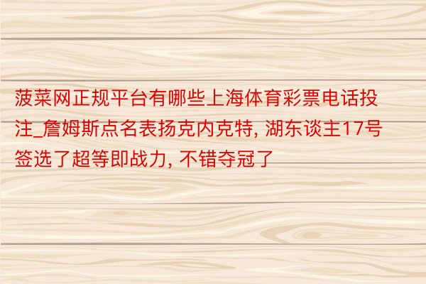 菠菜网正规平台有哪些上海体育彩票电话投注_詹姆斯点名表扬克内克特， 湖东谈主17号签选了超等即战力， 不错夺冠了