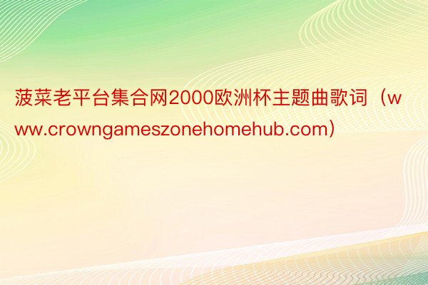 菠菜老平台集合网2000欧洲杯主题曲歌词（www.crowngameszonehomehub.com）