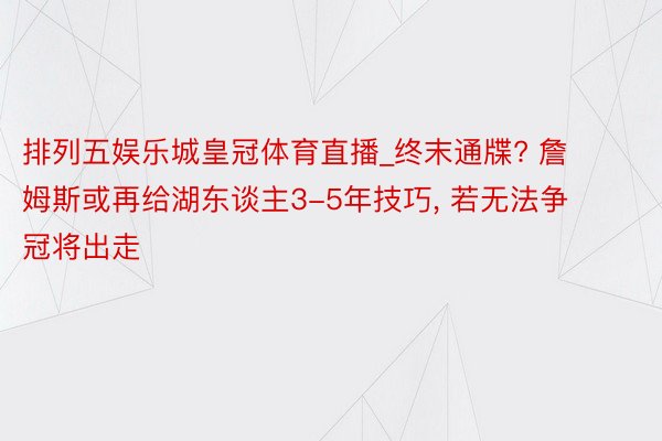 排列五娱乐城皇冠体育直播_终末通牒? 詹姆斯或再给湖东谈主3-5年技巧， 若无法争冠将出走