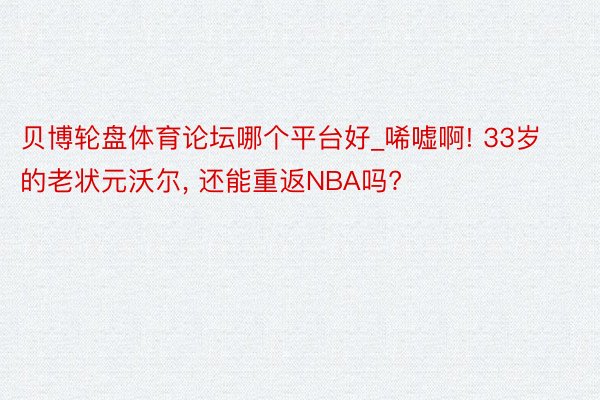 贝博轮盘体育论坛哪个平台好_唏嘘啊! 33岁的老状元沃尔， 还能重返NBA吗?