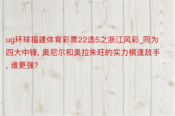 ug环球福建体育彩票22选5之浙江风彩_同为四大中锋, 奥尼尔和奥拉朱旺的实力棋逢敌手, 谁更强?