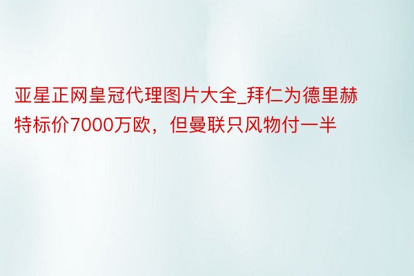 亚星正网皇冠代理图片大全_拜仁为德里赫特标价7000万欧，但曼联只风物付一半