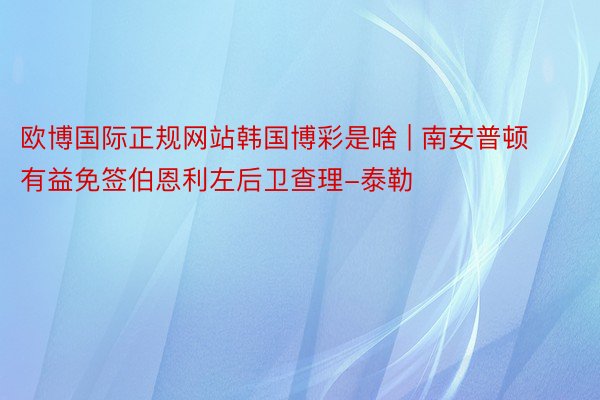 欧博国际正规网站韩国博彩是啥 | 南安普顿有益免签伯恩利左后卫查理-泰勒