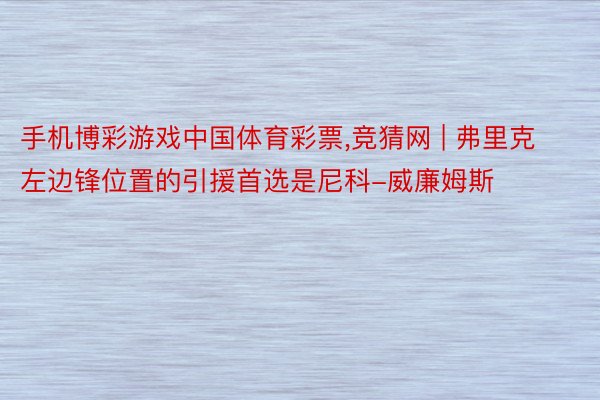 手机博彩游戏中国体育彩票,竞猜网 | 弗里克左边锋位置的引援首选是尼科-威廉姆斯