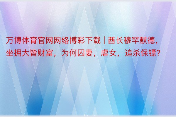 万博体育官网网络博彩下载 | 酋长穆罕默德，坐拥大皆财富，为何囚妻，虐女，追杀保镖？