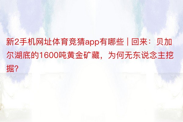 新2手机网址体育竞猜app有哪些 | 回来：贝加尔湖底的1600吨黄金矿藏，为何无东说念主挖掘？