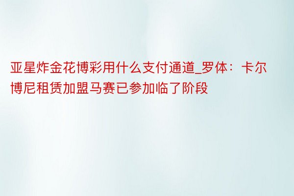 亚星炸金花博彩用什么支付通道_罗体：卡尔博尼租赁加盟马赛已参加临了阶段