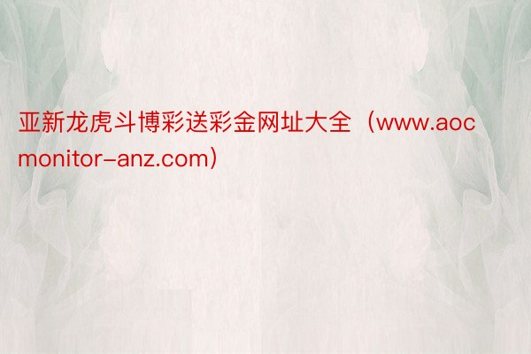 亚新龙虎斗博彩送彩金网址大全（www.aocmonitor-anz.com）